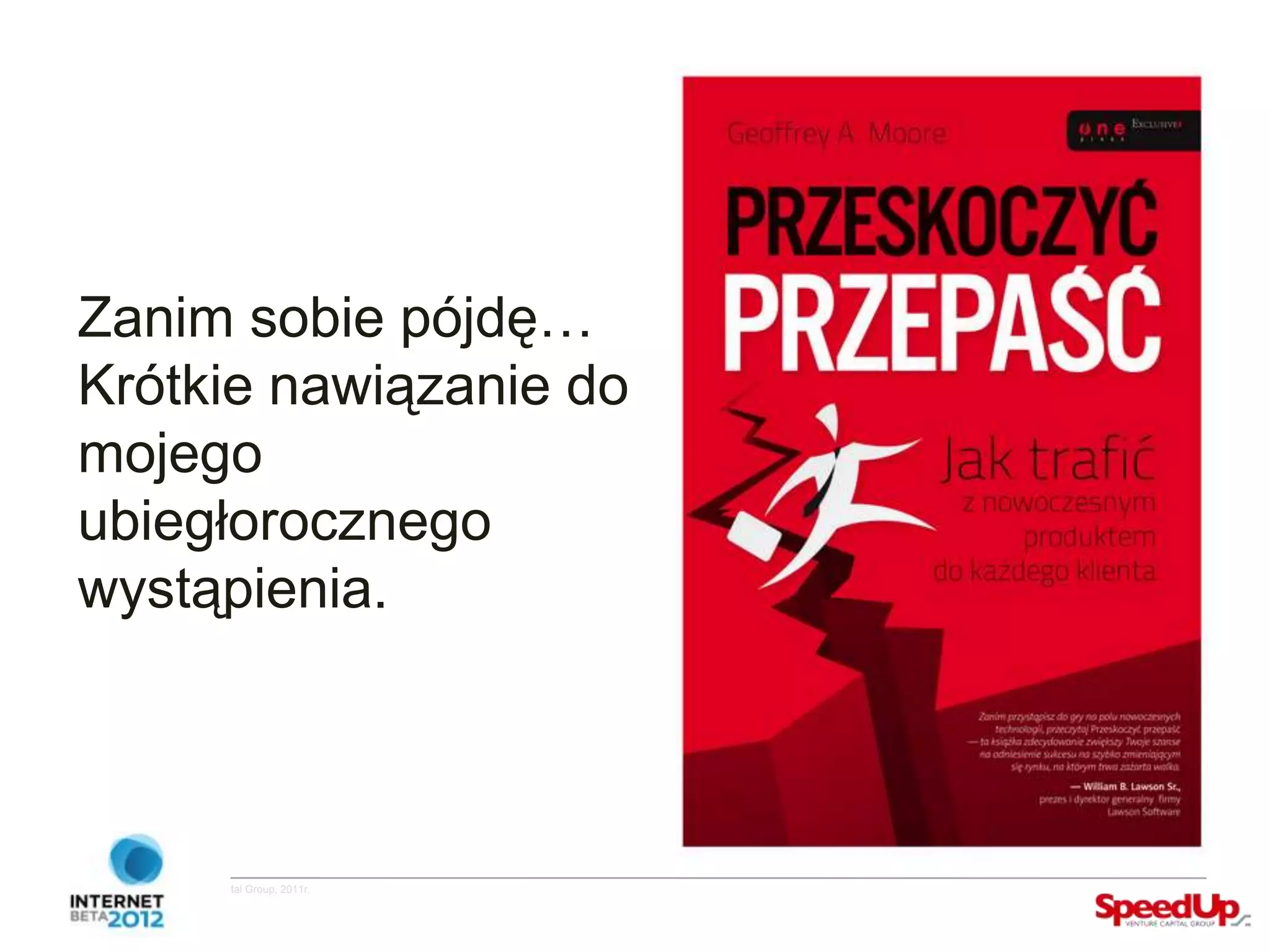 Zanim sobie pójdę…
  Krótkie nawiązanie do
  mojego
  ubiegłorocznego
  wystąpienia.




Copyright ©SpeedUp Venture Capital Group, 2011r.
 