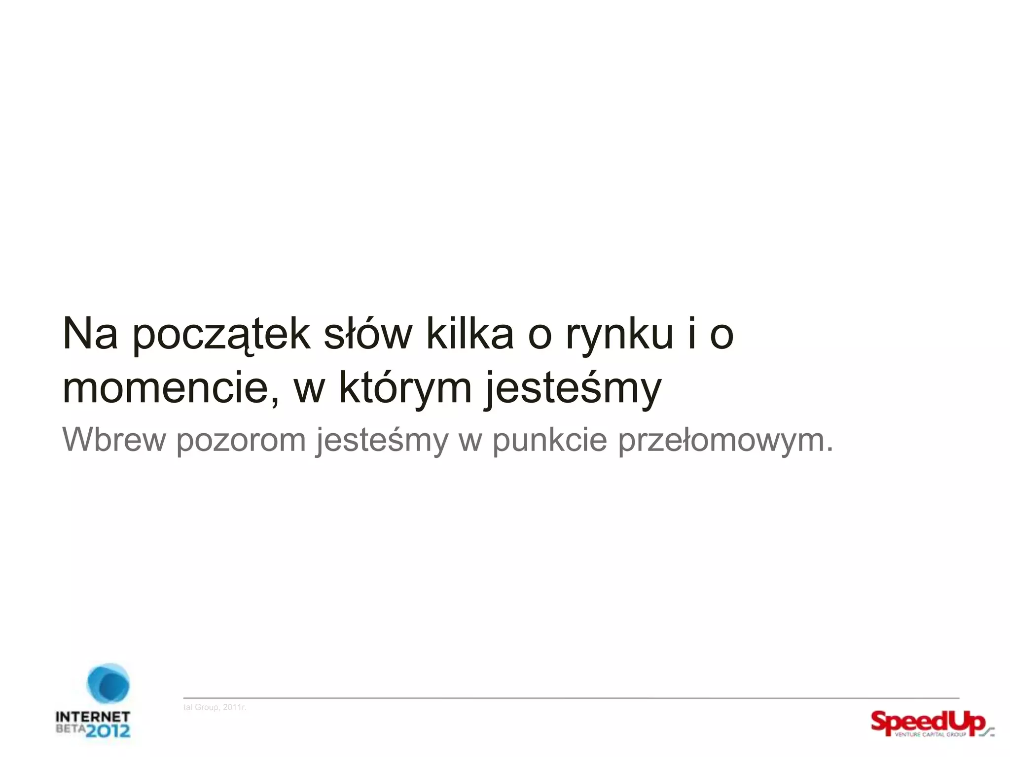Na początek słów kilka o rynku i o
  momencie, w którym jesteśmy
  Wbrew pozorom jesteśmy w punkcie przełomowym.




Copyright ©SpeedUp Venture Capital Group, 2011r.
 