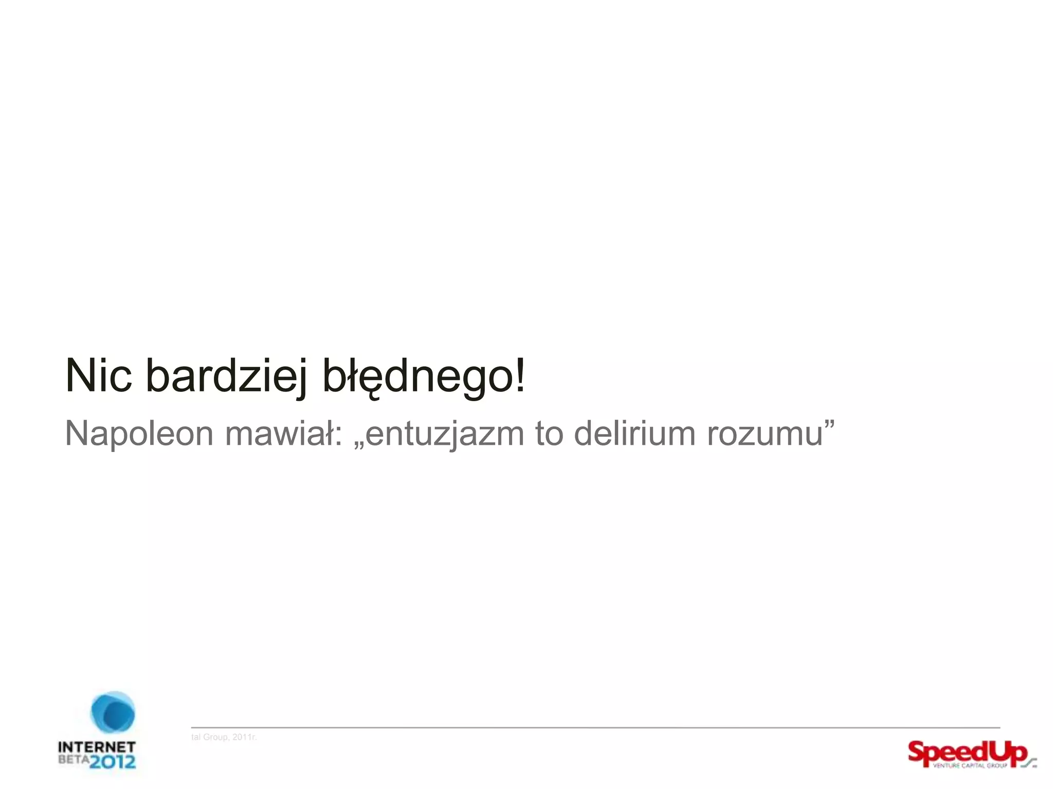 Nic bardziej błędnego!
  Napoleon mawiał: „entuzjazm to delirium rozumu”




Copyright ©SpeedUp Venture Capital Group, 2011r.
 