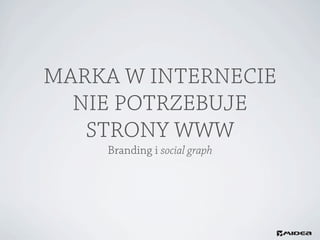 MARKA W INTERNECIE
  NIE POTRZEBUJE
   STRONY WWW
    Branding i social graph
 