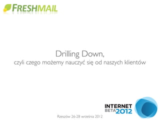 Drilling Down, 
czyli czego możemy nauczyć się od naszych klientów




                Rzeszów 26-28 września 2012
 
