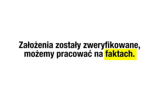 Założenia zostały zweryﬁkowane,
 możemy pracować na faktach.
 