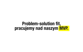 Problem-solution ﬁt,
pracujemy nad naszym MVP.
 