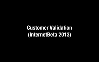 Customer Validation
(InternetBeta 2013)
 