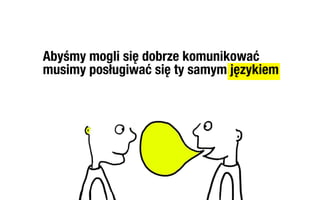 Abyśmy mogli się dobrze komunikować
musimy posługiwać się ty samym językiem
 