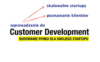 skalowalne startupy

                  poznawanie klientów

wprowadzenie do

Customer Development
   BUDOWANIE RYNKU DLA SWOJEGO STARTUPU
 