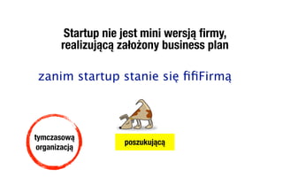 Startup nie jest mini wersją ﬁrmy,
       realizującą założony business plan

 zanim startup stanie się ﬁﬁFirmą



tymczasową
                    poszukującą
 organizacją
 