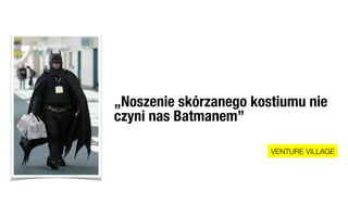 „Noszenie skórzanego kostiumu nie
czyni nas Batmanem”

                        VENTURE VILLAGE
 