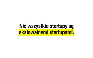 Nie wszystkie startupy są
skalowalnymi startupami.
 