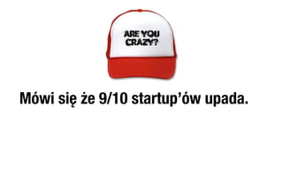 Mówi się że 9/10 startup’ów upada.
 