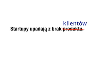 klientów
Startupy upadają z brak produktu.
 