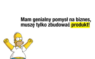 Mam genialny pomysł na biznes,
muszę tylko zbudować produkt!
 