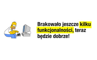 Brakowało jeszcze kilku
funkcjonalności, teraz
będzie dobrze!
 