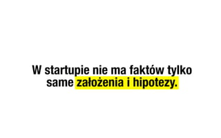 W startupie nie ma faktów tylko
  same założenia i hipotezy.
 