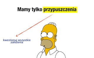 Mamy tylko przypuszczenia




kwestionuj wszystkie
     założenia
 