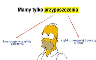 Mamy tylko przypuszczenia




kwestionuj wszystkie       szybko zamieniaj hipotezy
     założenia                      w fakty
 