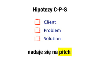 Hipotezy C-P-S

       Client
       Problem
       Solution


nadaje się na pitch
 