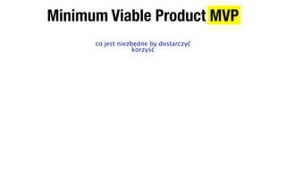 Minimum Viable Product MVP
      co jest niezbędne by dostarczyć
                   korzyść
 