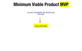 Minimum Viable Product MVP
      co jest niezbędne by dostarczyć
                   korzyść




              pytaj klientów
 