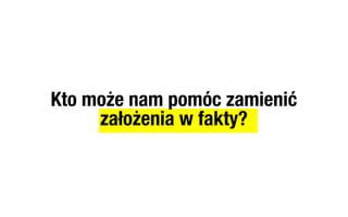 Kto może nam pomóc zamienić
     założenia w fakty?
 