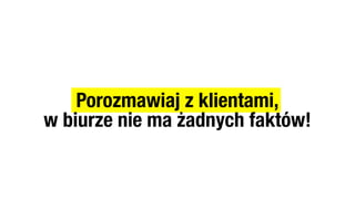 Porozmawiaj z klientami,
w biurze nie ma żadnych faktów!
 