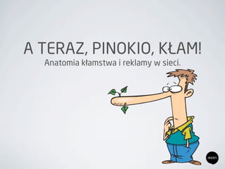 A TERAZ, PINOKIO, KŁAM!
Anatomia kłamstwa i reklamy w sieci.
 