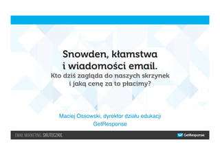 Snowden, kłamstwa
i wiadomości email.
Kto dziś zagląda do naszych skrzynek
i jaką cenę za to płacimy?
Maciej Ossowski, dyrektor działu edukacji"
GetResponse"
 