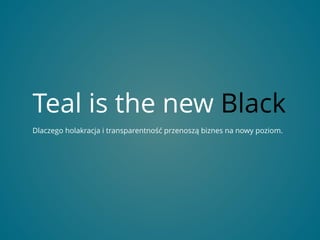 Teal is the new Black
Dlaczego holakracja i transparentność przenoszą biznes na nowy poziom.
 