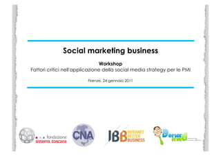 Social marketing business
                                 Workshop
Fattori critici nell'applicazione della social media strategy per le PMI

                         Firenze, 24 gennaio 2011	
  
 