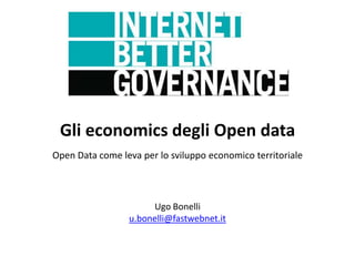 Gli economics degli Open data
Open Data come leva per lo sviluppo economico territoriale



                      Ugo Bonelli
                 u.bonelli@fastwebnet.it
 