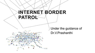 INTERNET BORDER
PATROL
Under the guidance of
Dr.V.Prashanthi
 