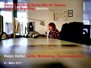 Internet Briefing. Social War for Talents. Employer Branding.Namics. Ralph Hutter. Leiter Marketing / Kommunikation. 01. März 2011 