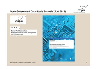 Open Government Data Studie Schweiz (Juni 2012)
Berner Fachhochschule
Kompetenzzentrum Public Management
und E-Government
Status Open Data in der Schweiz - Internet Briefing - 3.9.2013 6
 