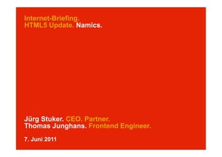 Internet-Briefing.
HTML5 Update. Namics.




Jürg Stuker. CEO. Partner.
Thomas Junghans. Frontend Engineer.
7. Juni 2011
 