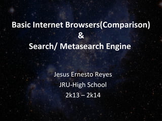 Basic Internet Browsers(Comparison)
&
Search/ Metasearch Engine
Jesus Ernesto Reyes
JRU-High School
2k13 – 2k14
 