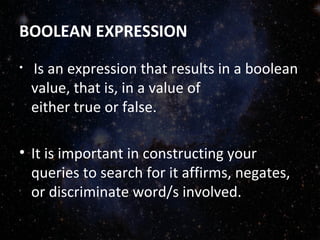 BOOLEAN EXPRESSION
•  Is an expression that results in a boolean 
value, that is, in a value of 
either true or false.
• It is important in constructing your 
queries to search for it affirms, negates, 
or discriminate word/s involved.
 