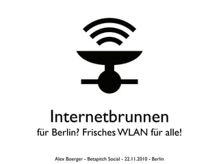 Internetbrunnen
für Berlin? Frisches WLAN für alle!
Alex Boerger - Betapitch Social - 22.11.2010 - Berlin
 