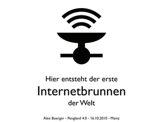 Hier entsteht der erste
Internetbrunnen
                der Welt
 Alex Boerger - Pengland 4.0 - 16.10.2010 - Mainz
 