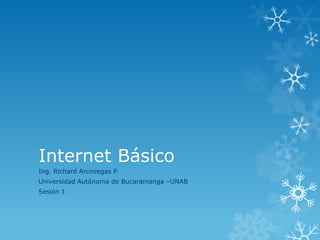 Internet Básico
Ing. Richard Arciniegas P.
Universidad Autónoma de Bucaramanga –UNAB
Sesión 1
 