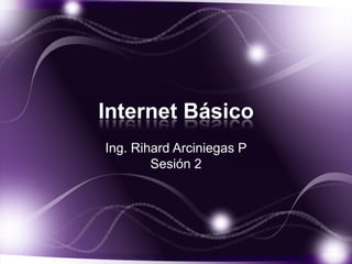 Internet Básico
Ing. Rihard Arciniegas P
        Sesión 2
 