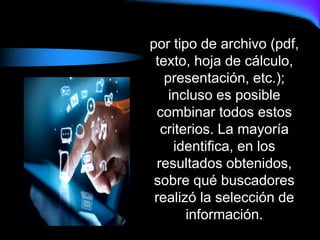 por tipo de archivo (pdf,
texto, hoja de cálculo,
presentación, etc.);
incluso es posible
combinar todos estos
criterios. La mayoría
identifica, en los
resultados obtenidos,
sobre qué buscadores
realizó la selección de
información.
 