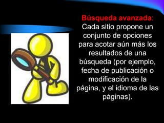 Búsqueda avanzada:
Cada sitio propone un
conjunto de opciones
para acotar aún más los
resultados de una
búsqueda (por ejemplo,
fecha de publicación o
modificación de la
página, y el idioma de las
páginas).
 