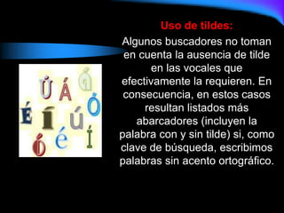 Uso de tildes:
Algunos buscadores no toman
en cuenta la ausencia de tilde
en las vocales que
efectivamente la requieren. En
consecuencia, en estos casos
resultan listados más
abarcadores (incluyen la
palabra con y sin tilde) si, como
clave de búsqueda, escribimos
palabras sin acento ortográfico.
 