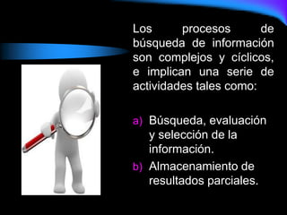 Los procesos de
búsqueda de información
son complejos y cíclicos,
e implican una serie de
actividades tales como:
a) Búsqueda, evaluación
y selección de la
información.
b) Almacenamiento de
resultados parciales.
 