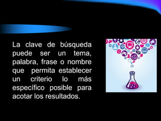 La clave de búsqueda
puede ser un tema,
palabra, frase o nombre
que permita establecer
un criterio lo más
específico posible para
acotar los resultados.
 