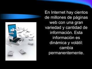 En Internet hay cientos
de millones de páginas
web con una gran
variedad y cantidad de
información. Esta
información es
dinámica y volátil:
cambia
permanentemente.
 