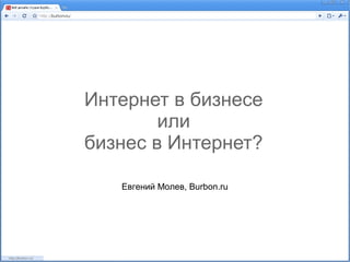 Интернет в бизнесе
        или
бизнес в Интернет?

   Евгений Молев, Burbon.ru
 