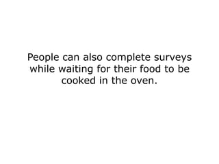People can also complete surveys
while waiting for their food to be
       cooked in the oven.
 