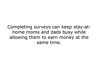Completing surveys can keep stay-at-
  home moms and dads busy while
 allowing them to earn money at the
             same time.
 