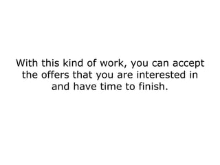 With this kind of work, you can accept
 the offers that you are interested in
       and have time to finish.
 